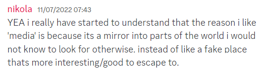 discord message that reads 'YEA i really have started to understand that the reason i like 'media' is because its a mirror into parts of the world i would not know to look for otherwise. instead of like a fake place thats more interesting/good to escape to.'